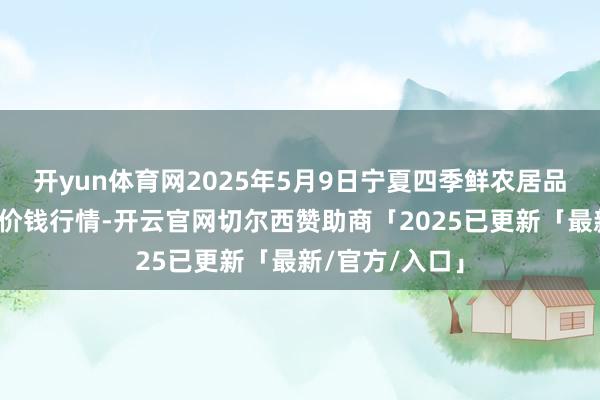 开yun体育网2025年5月9日宁夏四季鲜农居品详细批发阛阓价钱行情-开云官网切尔西赞助商「2025已更新「最新/官方/入口」
