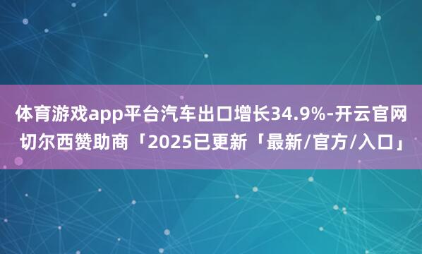 体育游戏app平台汽车出口增长34.9%-开云官网切尔西赞助商「2025已更新「最新/官方/入口」