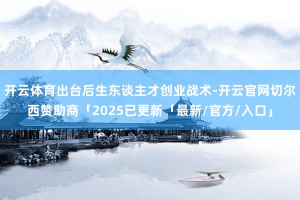 开云体育出台后生东谈主才创业战术-开云官网切尔西赞助商「2025已更新「最新/官方/入口」