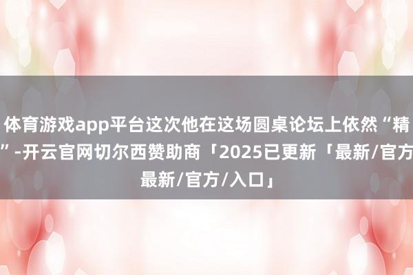 体育游戏app平台这次他在这场圆桌论坛上依然“精益求精”-开云官网切尔西赞助商「2025已更新「最新/官方/入口」