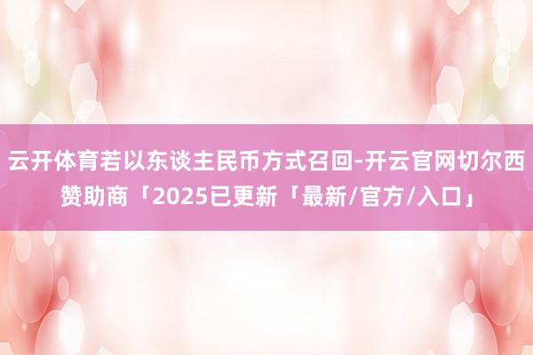 云开体育若以东谈主民币方式召回-开云官网切尔西赞助商「2025已更新「最新/官方/入口」