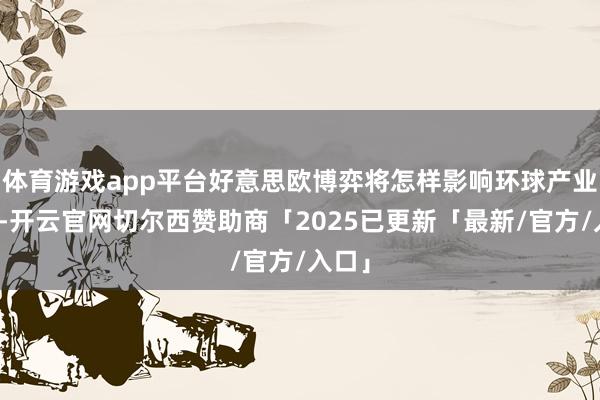 体育游戏app平台好意思欧博弈将怎样影响环球产业链？-开云官网切尔西赞助商「2025已更新「最新/官方/入口」