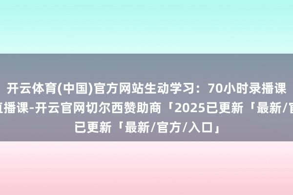 开云体育(中国)官方网站生动学习：70小时录播课+48小时直播课-开云官网切尔西赞助商「2025已更新「最新/官方/入口」