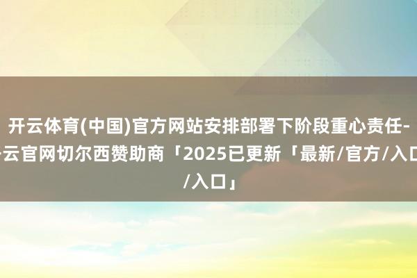 开云体育(中国)官方网站安排部署下阶段重心责任-开云官网切尔西赞助商「2025已更新「最新/官方/入口」