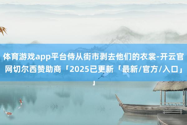 体育游戏app平台侍从街市剥去他们的衣裳-开云官网切尔西赞助商「2025已更新「最新/官方/入口」