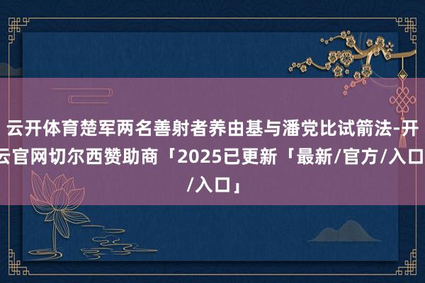云开体育楚军两名善射者养由基与潘党比试箭法-开云官网切尔西赞助商「2025已更新「最新/官方/入口」