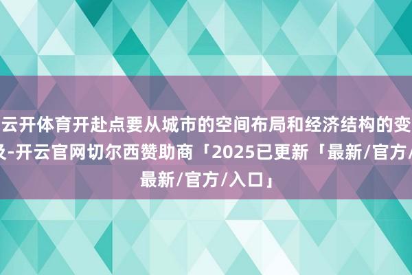 云开体育开赴点要从城市的空间布局和经济结构的变化提及-开云官网切尔西赞助商「2025已更新「最新/官方/入口」
