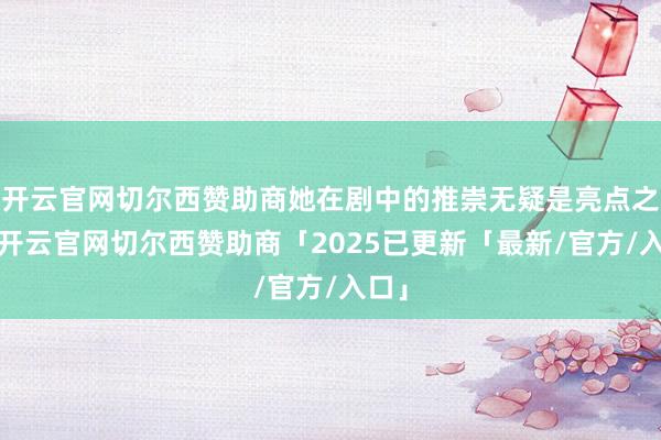 开云官网切尔西赞助商她在剧中的推崇无疑是亮点之一-开云官网切尔西赞助商「2025已更新「最新/官方/入口」