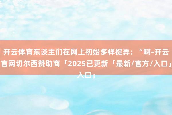 开云体育东谈主们在网上初始多样捉弄：“啊-开云官网切尔西赞助商「2025已更新「最新/官方/入口」