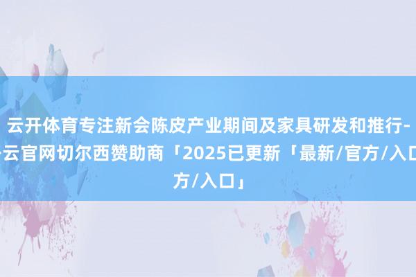 云开体育专注新会陈皮产业期间及家具研发和推行-开云官网切尔西赞助商「2025已更新「最新/官方/入口」