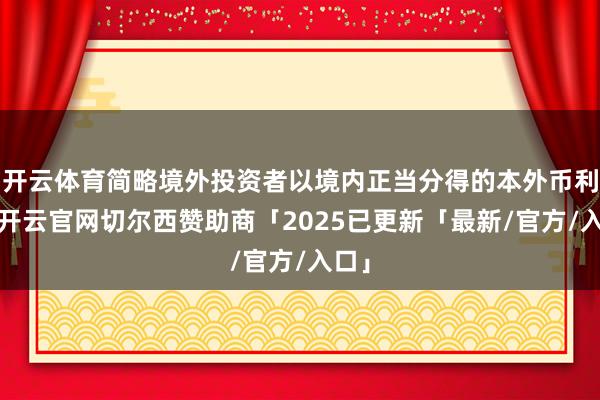 开云体育简略境外投资者以境内正当分得的本外币利润-开云官网切尔西赞助商「2025已更新「最新/官方/入口」