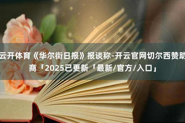 云开体育《华尔街日报》报谈称-开云官网切尔西赞助商「2025已更新「最新/官方/入口」