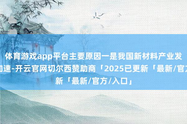 体育游戏app平台主要原因一是我国新材料产业发展禁止加速-开云官网切尔西赞助商「2025已更新「最新/官方/入口」