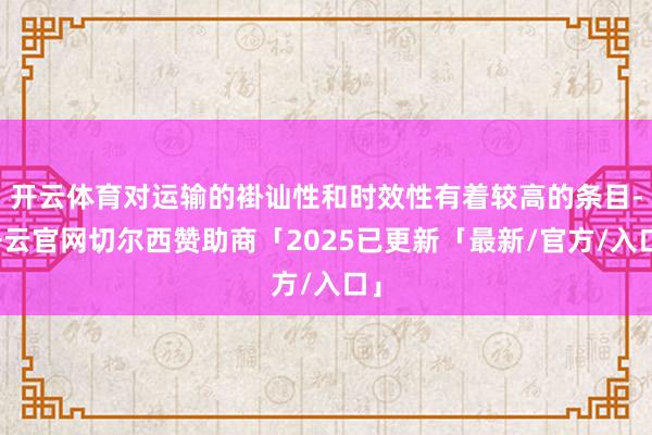 开云体育对运输的褂讪性和时效性有着较高的条目-开云官网切尔西赞助商「2025已更新「最新/官方/入口」