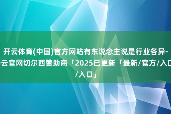 开云体育(中国)官方网站有东说念主说是行业各异-开云官网切尔西赞助商「2025已更新「最新/官方/入口」