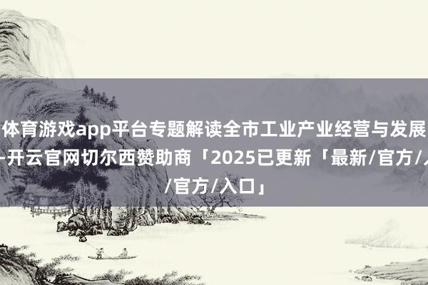 体育游戏app平台专题解读全市工业产业经营与发展计策-开云官网切尔西赞助商「2025已更新「最新/官方/入口」