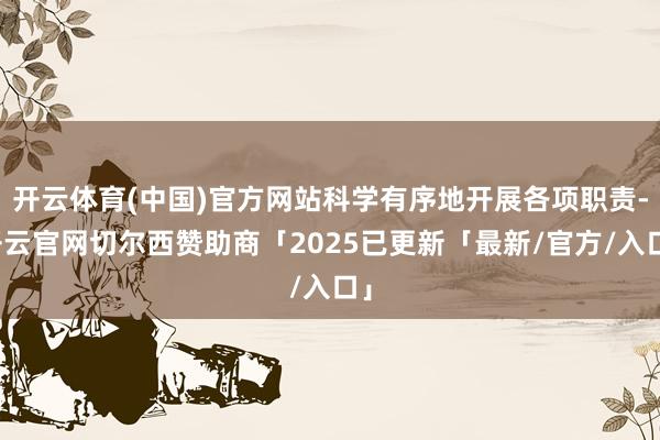 开云体育(中国)官方网站科学有序地开展各项职责-开云官网切尔西赞助商「2025已更新「最新/官方/入口」